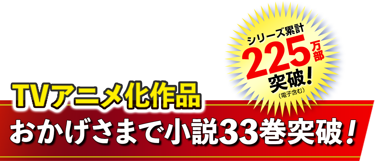 小説30巻突破！　TVアニメ化作品！