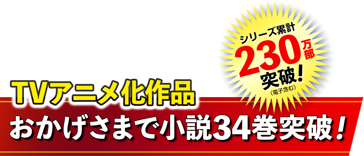 小説34巻突破！　TVアニメ化作品！