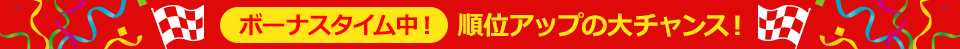 ボーナスタイム中！　順位アップの大チャンス！
