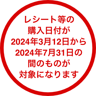 レシート等の購入日付が2024年3月12日から2024年7月31日の間のものが対象になります