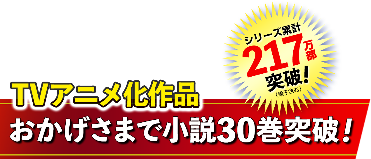 小説30巻突破！　TVアニメ化作品！